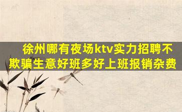徐州哪有夜场ktv实力招聘不欺骗生意好班多好上班报销杂费